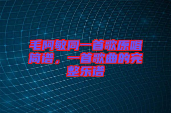 毛阿敏同一首歌原唱簡譜，一首歌曲的完整樂譜