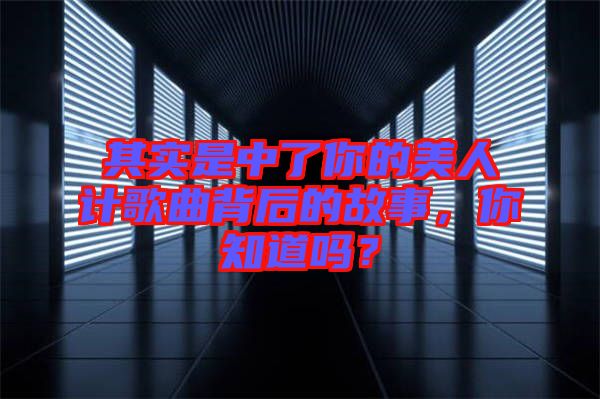 其實是中了你的美人計歌曲背后的故事，你知道嗎？