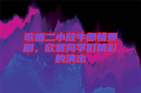 歌唱二小放牛郎情景劇，欣賞同學們精彩的演出