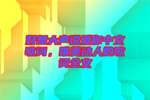 好想大聲說(shuō)愛(ài)你中文歌詞，唯美動(dòng)人的歌詞全文