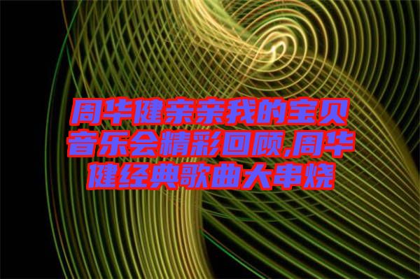 周華健親親我的寶貝音樂會精彩回顧,周華健經(jīng)典歌曲大串燒