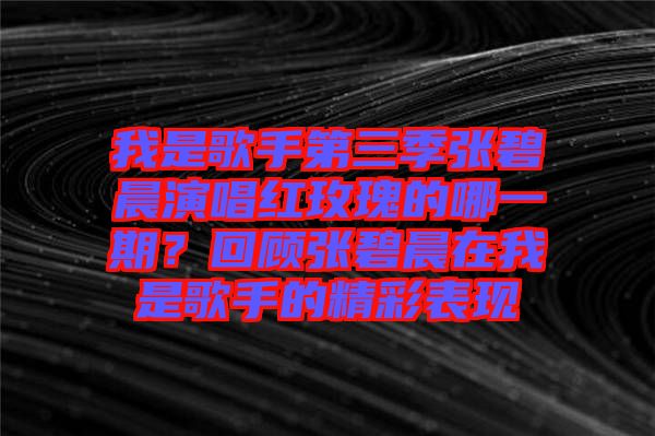 我是歌手第三季張碧晨演唱紅玫瑰的哪一期？回顧張碧晨在我是歌手的精彩表現(xiàn)