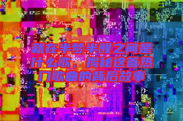 就在半夢半醒之間是什么歌，揭秘這首熱門歌曲的背后故事