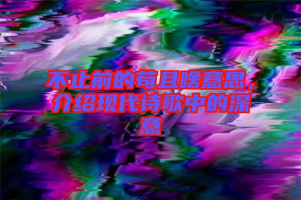 不止前的茍且啥意思，介紹現代詩歌中的深意