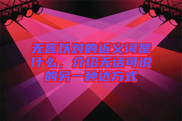 無言以對的近義詞是什么，介紹無話可說的另一種達方式