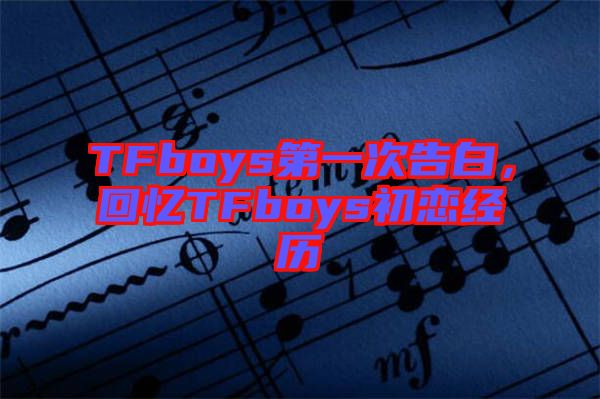 TFboys第一次告白，回憶TFboys初戀經(jīng)歷