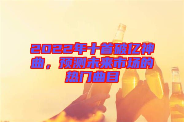 2022年十首破億神曲，預(yù)測(cè)未來市場(chǎng)的熱門曲目