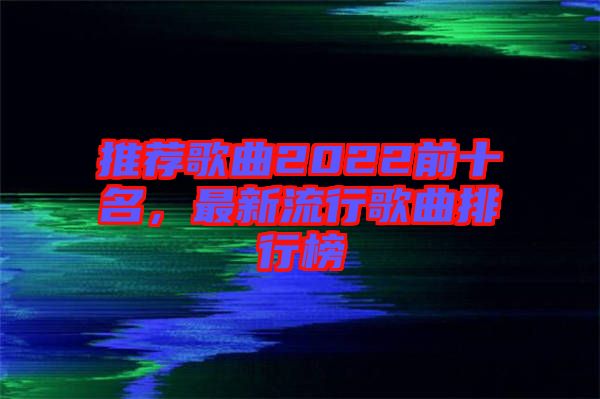 推薦歌曲2022前十名，最新流行歌曲排行榜