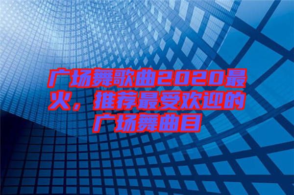 廣場(chǎng)舞歌曲2020最火，推薦最受歡迎的廣場(chǎng)舞曲目