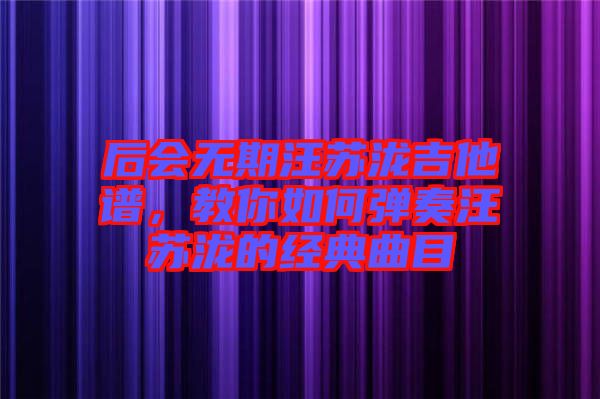 后會無期汪蘇瀧吉他譜，教你如何彈奏汪蘇瀧的經典曲目