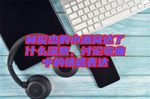 林俊杰的小酒窩達了什么深意，討論歌曲中的情感表達