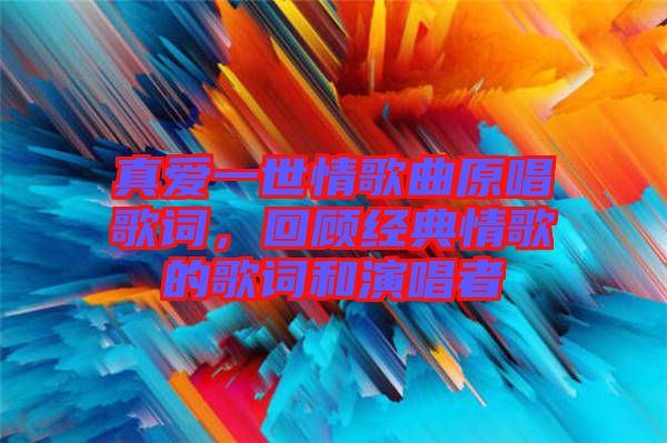 真愛一世情歌曲原唱歌詞，回顧經(jīng)典情歌的歌詞和演唱者