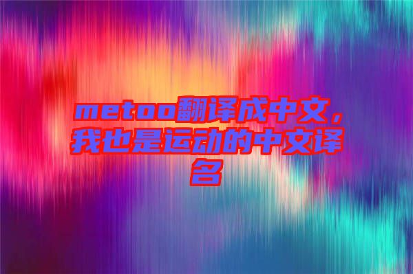 metoo翻譯成中文，我也是運(yùn)動(dòng)的中文譯名