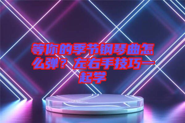 等你的季節(jié)鋼琴曲怎么彈？左右手技巧一起學(xué)