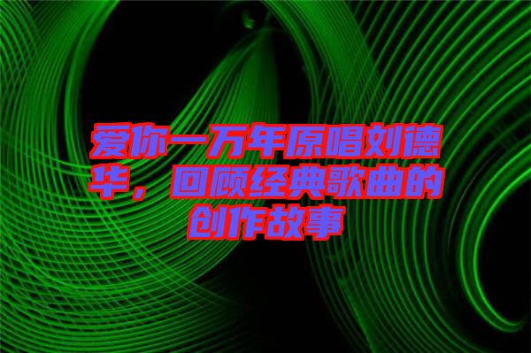 愛你一萬年原唱?jiǎng)⒌氯A，回顧經(jīng)典歌曲的創(chuàng)作故事