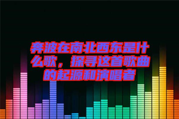 奔波在南北西東是什么歌，探尋這首歌曲的起源和演唱者