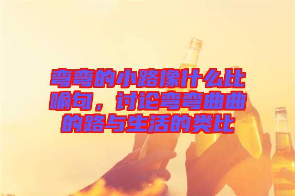 彎彎的小路像什么比喻句，討論彎彎曲曲的路與生活的類比