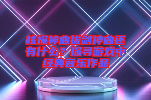 核爆神曲拔劍神曲還有什么？探尋游戲中經(jīng)典音樂(lè)作品