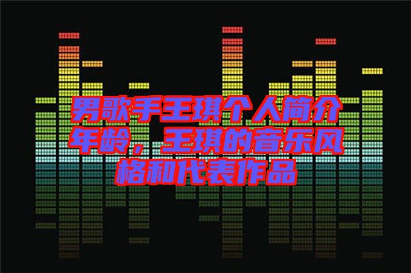 男歌手王琪個人簡介年齡，王琪的音樂風格和代表作品