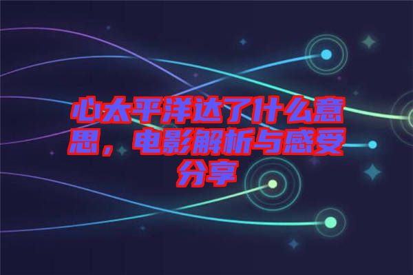 心太平洋達(dá)了什么意思，電影解析與感受分享