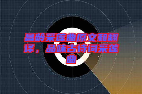 昌齡采蓮曲原文和翻譯，品味古詩(shī)詞采蓮曲