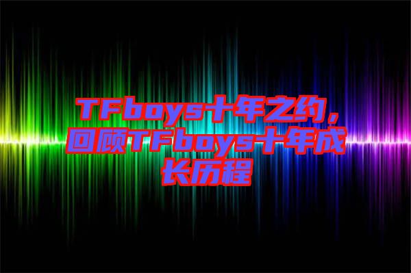 TFboys十年之約，回顧TFboys十年成長(zhǎng)歷程