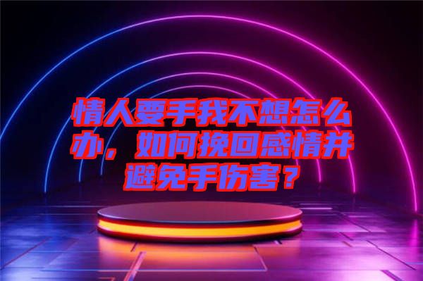 情人要手我不想怎么辦，如何挽回感情并避免手傷害？