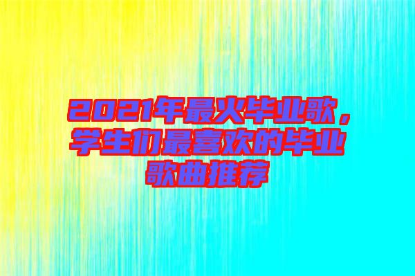 2021年最火畢業(yè)歌，學(xué)生們最喜歡的畢業(yè)歌曲推薦