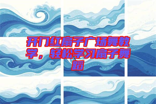 開門紅扇子廣場舞教學(xué)，輕松學(xué)習(xí)扇子舞蹈