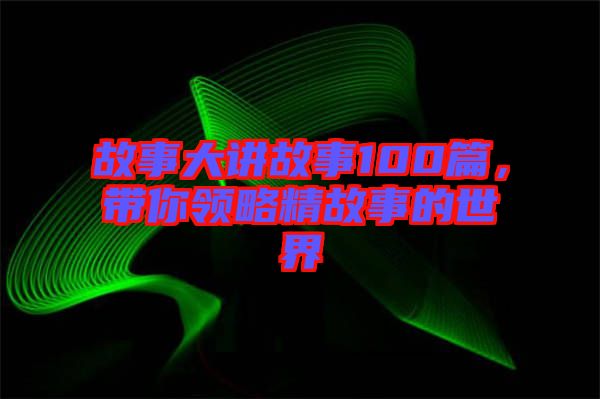 故事大講故事100篇，帶你領(lǐng)略精故事的世界