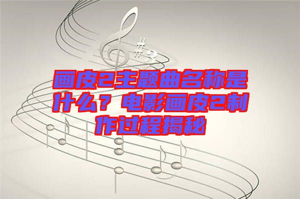 畫(huà)皮2主題曲名稱(chēng)是什么？電影畫(huà)皮2制作過(guò)程揭秘