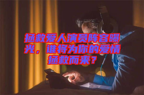 拯救愛(ài)人演員陣容曝光，誰(shuí)將為你的愛(ài)情拯救而來(lái)？