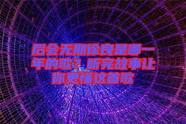 后會無期徐良是哪一年的歌？聽完故事讓你更懂這首歌