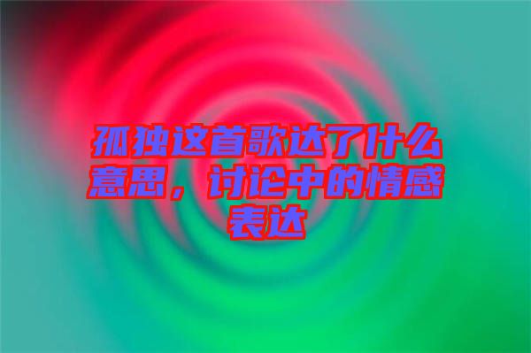 孤獨(dú)這首歌達(dá)了什么意思，討論中的情感表達(dá)