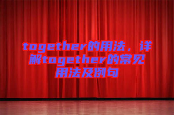 together的用法，詳解together的常見用法及例句