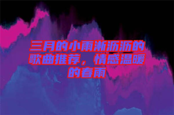 三月的小雨淅瀝瀝的歌曲推薦，情感溫暖的春雨