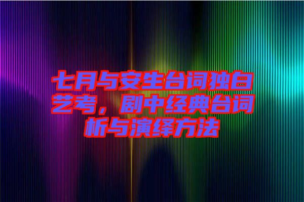 七月與安生臺詞獨白藝考，劇中經(jīng)典臺詞析與演繹方法