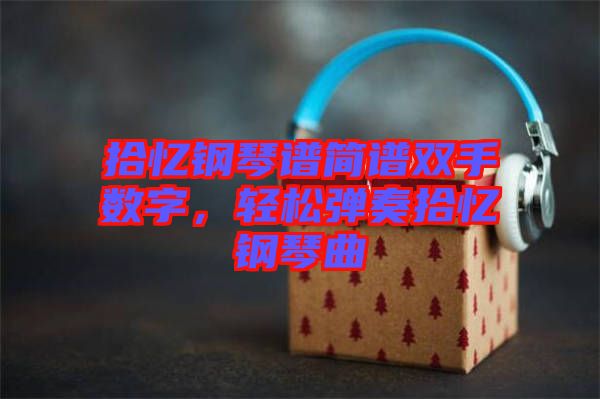 拾憶鋼琴譜簡(jiǎn)譜雙手?jǐn)?shù)字，輕松彈奏拾憶鋼琴曲