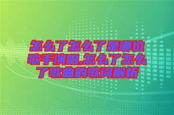 怎么了怎么了是哪位歌手演唱,怎么了怎么了歌曲的歌詞解析