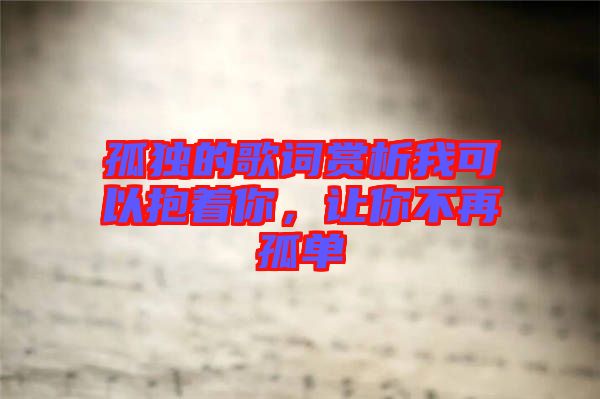 孤獨的歌詞賞析我可以抱著你，讓你不再孤單