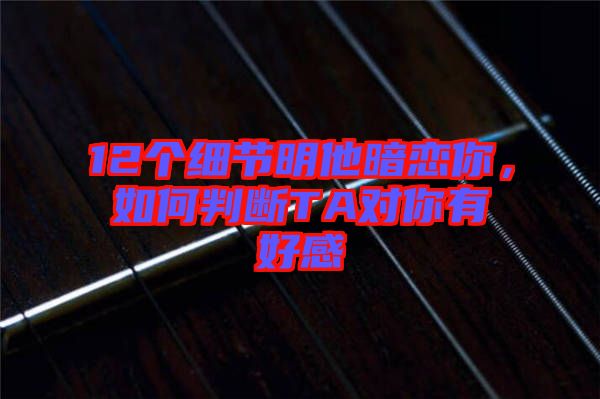 12個(gè)細(xì)節(jié)明他暗戀你，如何判斷TA對(duì)你有好感