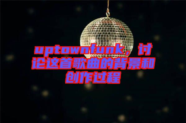 uptownfunk，討論這首歌曲的背景和創(chuàng)作過(guò)程