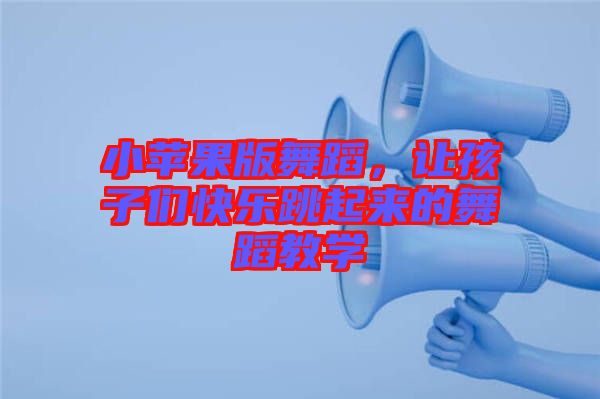 小蘋果版舞蹈，讓孩子們快樂跳起來的舞蹈教學(xué)