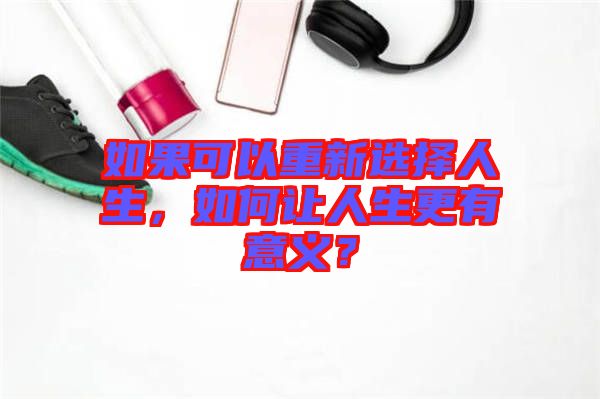 如果可以重新選擇人生，如何讓人生更有意義？