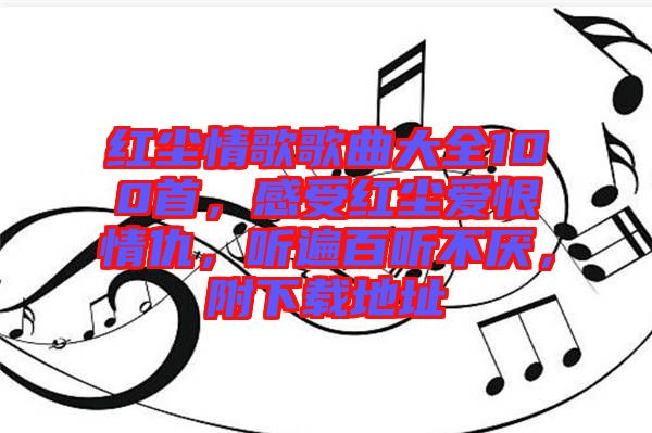 紅塵情歌歌曲大全100首，感受紅塵愛恨情仇，聽遍百聽不厭，附下載地址