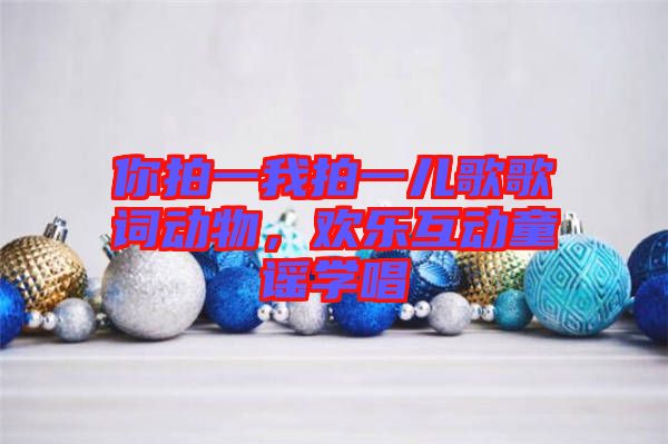 你拍一我拍一兒歌歌詞動物，歡樂互動童謠學(xué)唱