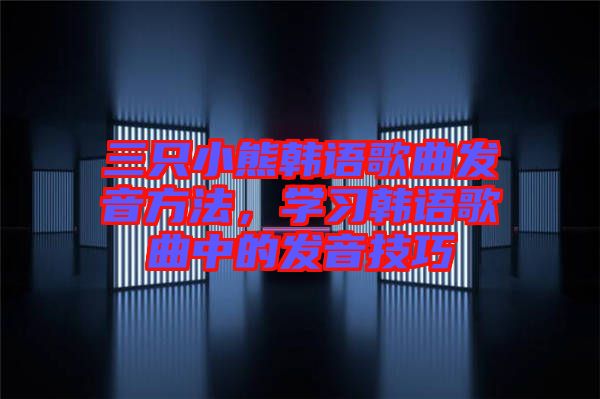 三只小熊韓語歌曲發(fā)音方法，學習韓語歌曲中的發(fā)音技巧