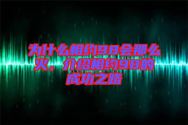 為什么相約98會那么火，介紹相約98的成功之路