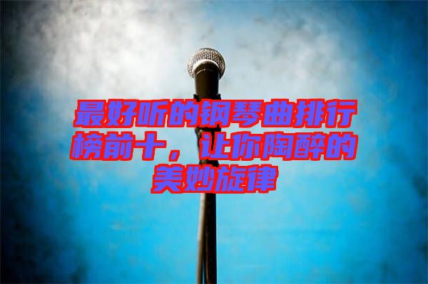 最好聽的鋼琴曲排行榜前十，讓你陶醉的美妙旋律