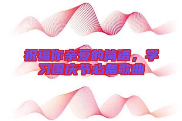 祝福你親愛(ài)的簡(jiǎn)譜，學(xué)習(xí)國(guó)慶節(jié)必備歌曲